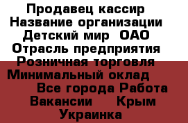 Продавец-кассир › Название организации ­ Детский мир, ОАО › Отрасль предприятия ­ Розничная торговля › Минимальный оклад ­ 25 000 - Все города Работа » Вакансии   . Крым,Украинка